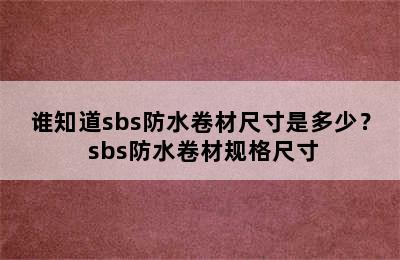 谁知道sbs防水卷材尺寸是多少？ sbs防水卷材规格尺寸